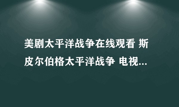 美剧太平洋战争在线观看 斯皮尔伯格太平洋战争 电视剧太平洋战争在线观看