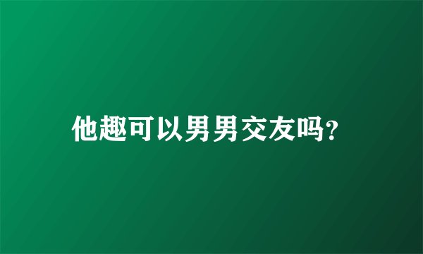 他趣可以男男交友吗？