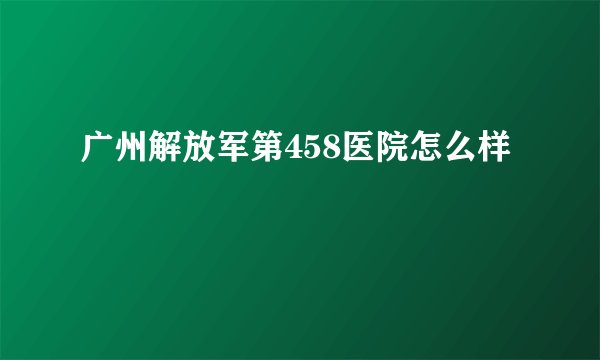 广州解放军第458医院怎么样