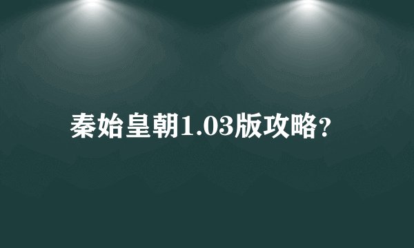 秦始皇朝1.03版攻略?