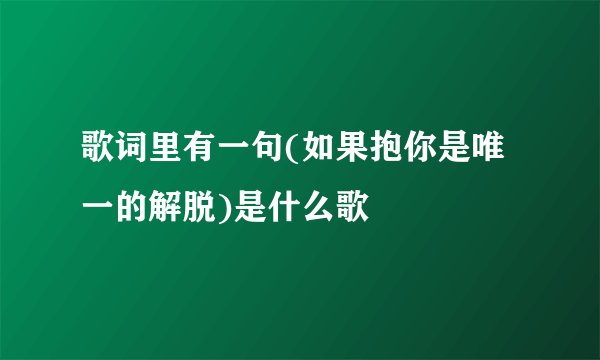 歌词里有一句(如果抱你是唯一的解脱)是什么歌