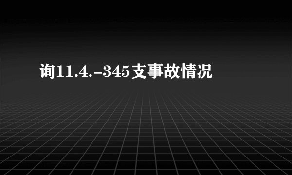 询11.4.-345支事故情况