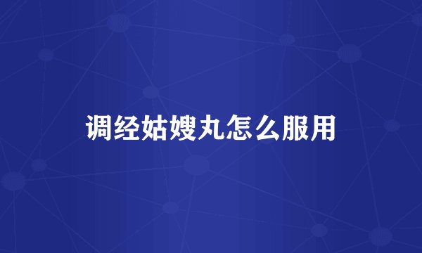 调经姑嫂丸怎么服用