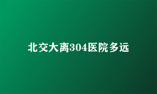 北交大离304医院多远