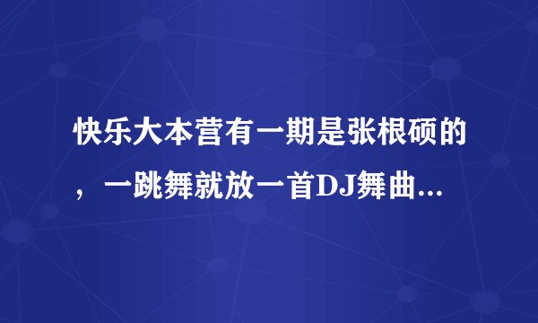 快乐大本营有一期是张根硕的，一跳舞就放一首DJ舞曲，那叫什么？？