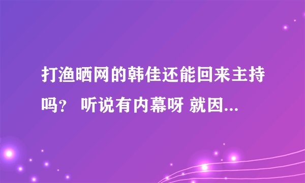 打渔晒网的韩佳还能回来主持吗? 听说有内幕呀 就因为一句话就“废”了人家