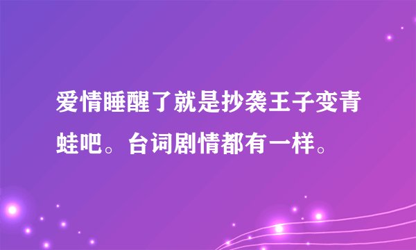 爱情睡醒了就是抄袭王子变青蛙吧。台词剧情都有一样。