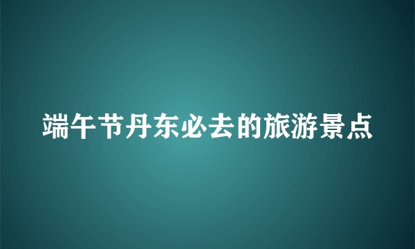 端午节丹东必去的旅游景点
