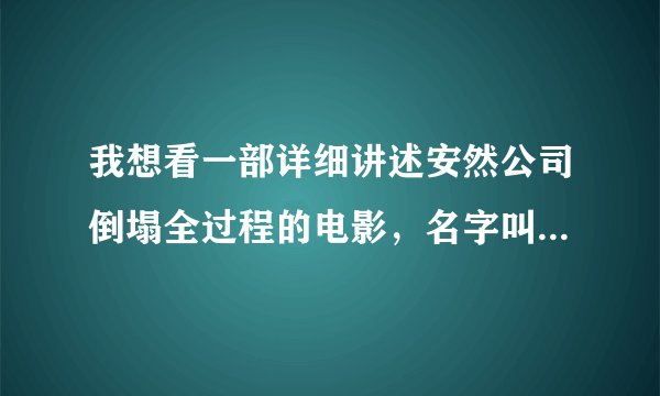 我想看一部详细讲述安然公司倒塌全过程的电影，名字叫什么来着，不记得了