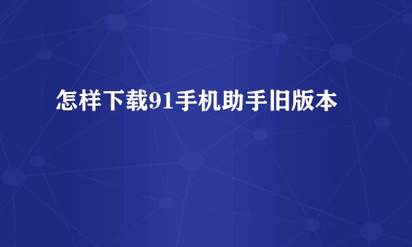 怎样下载91手机助手旧版本
