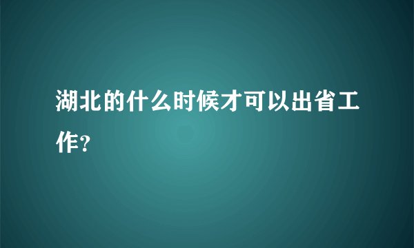 湖北的什么时候才可以出省工作？