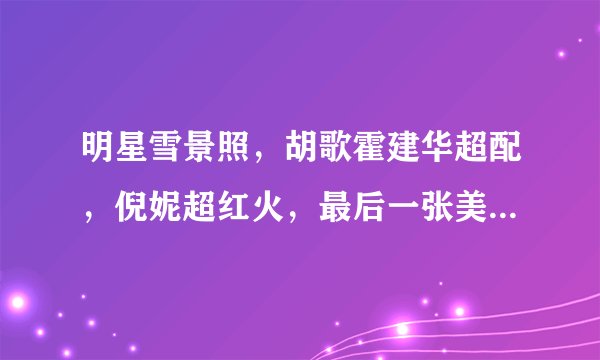 明星雪景照，胡歌霍建华超配，倪妮超红火，最后一张美出新高度