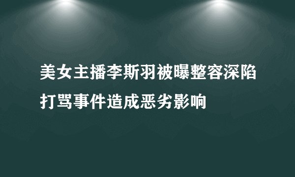 美女主播李斯羽被曝整容深陷打骂事件造成恶劣影响