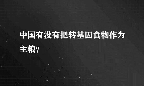 中国有没有把转基因食物作为主粮？