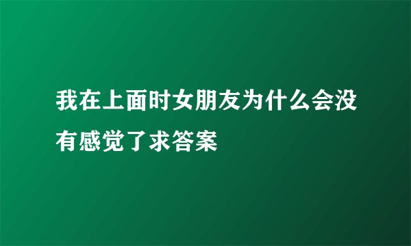 我在上面时女朋友为什么会没有感觉了求答案