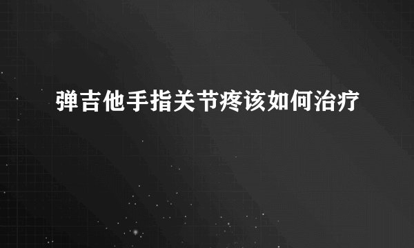 弹吉他手指关节疼该如何治疗