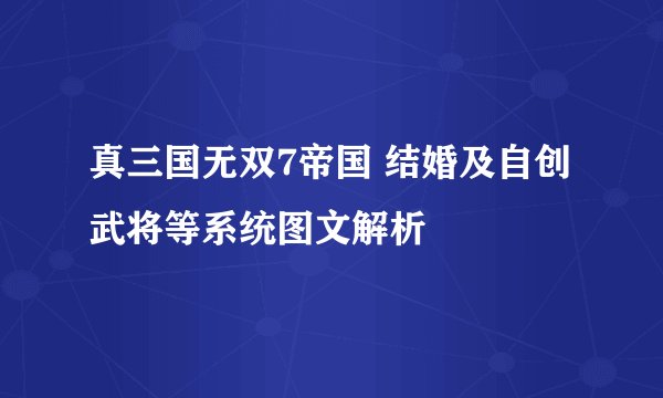 真三国无双7帝国 结婚及自创武将等系统图文解析