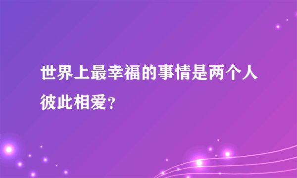 世界上最幸福的事情是两个人彼此相爱？