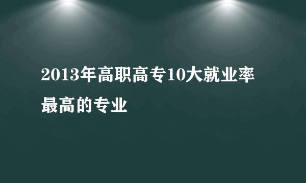 2013年高职高专10大就业率最高的专业