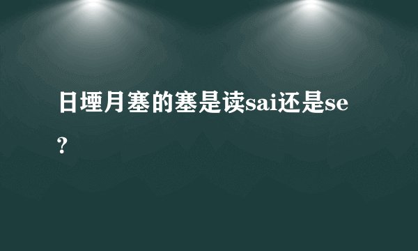 日堙月塞的塞是读sai还是se？