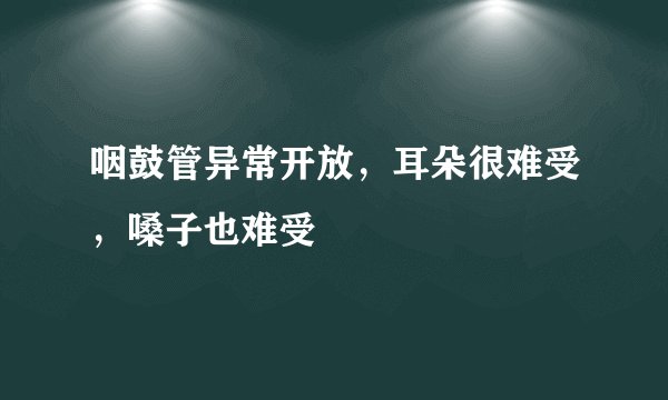 咽鼓管异常开放，耳朵很难受，嗓子也难受