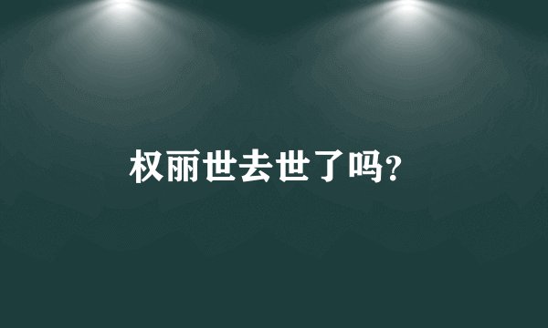 权丽世去世了吗？