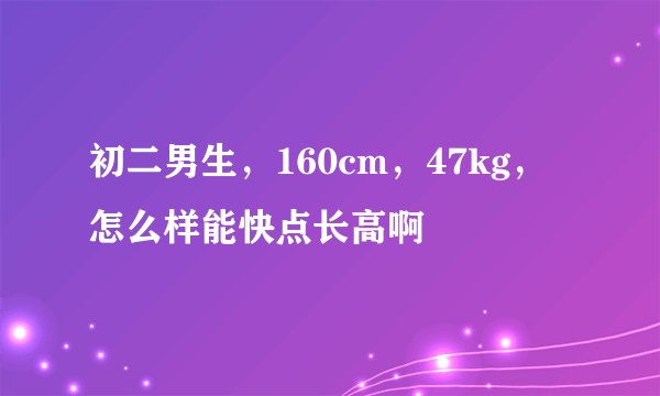 初二男生，160cm，47kg，怎么样能快点长高啊