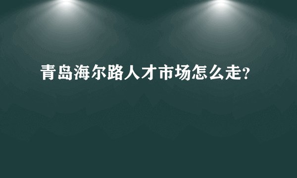青岛海尔路人才市场怎么走？