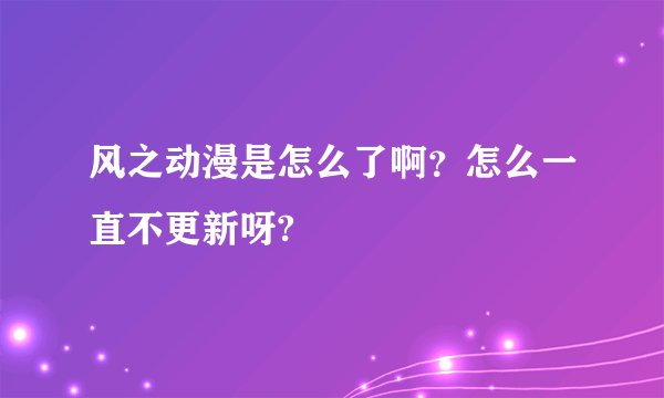 风之动漫是怎么了啊？怎么一直不更新呀?