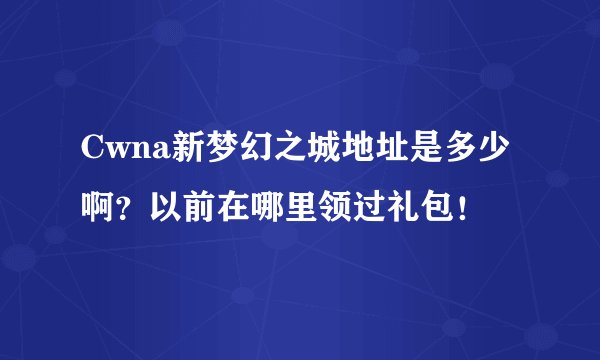 Cwna新梦幻之城地址是多少啊？以前在哪里领过礼包！