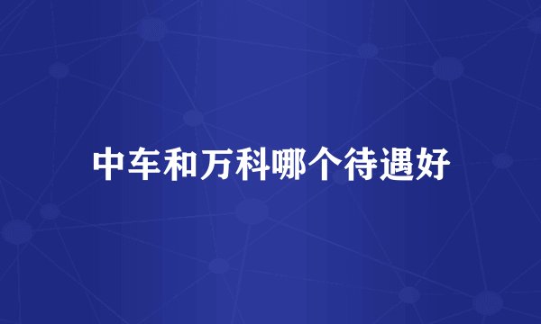中车和万科哪个待遇好