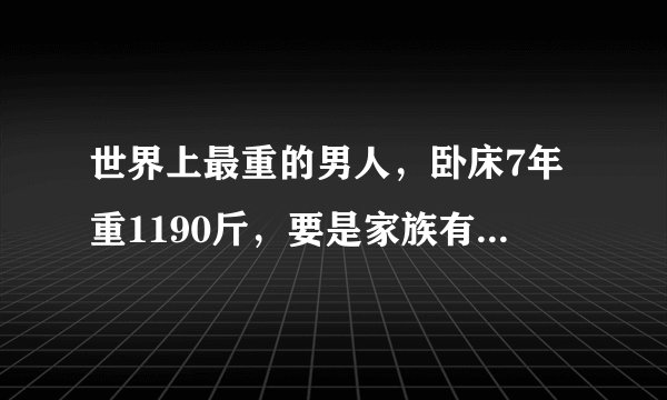 世界上最重的男人，卧床7年重1190斤，要是家族有肥胖基因的，该怎样减肥？