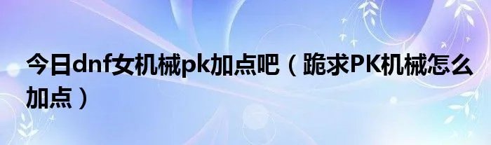 今日dnf女机械pk加点吧（跪求PK机械怎么加点）