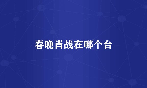 春晚肖战在哪个台