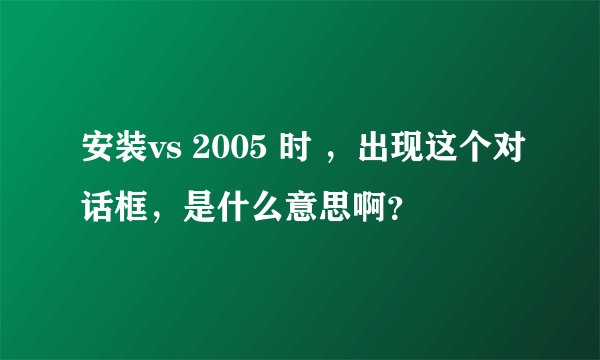 安装vs 2005 时 ，出现这个对话框，是什么意思啊？