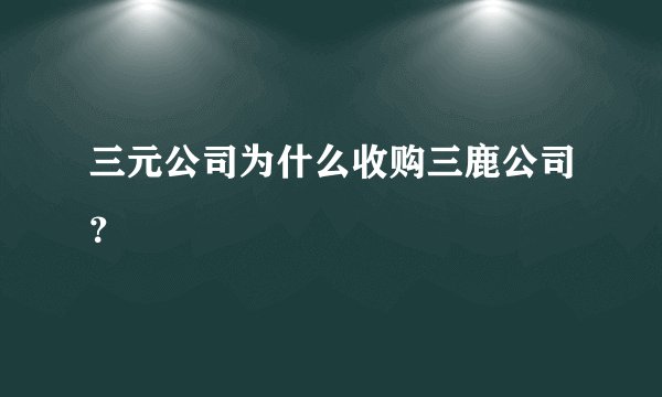 三元公司为什么收购三鹿公司?