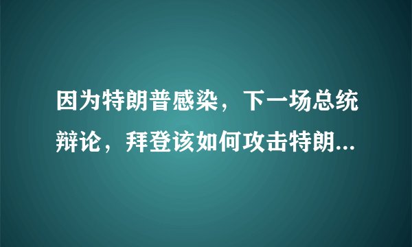 因为特朗普感染，下一场总统辩论，拜登该如何攻击特朗普最有效？