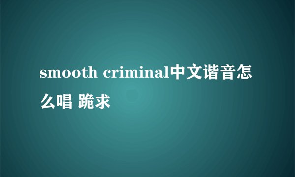 smooth criminal中文谐音怎么唱 跪求