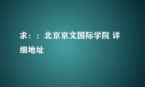 求：：北京京文国际学院 详细地址