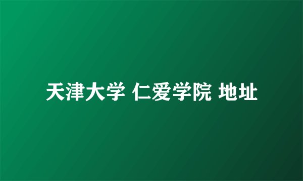 天津大学 仁爱学院 地址