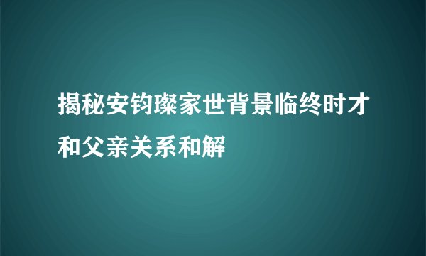 揭秘安钧璨家世背景临终时才和父亲关系和解