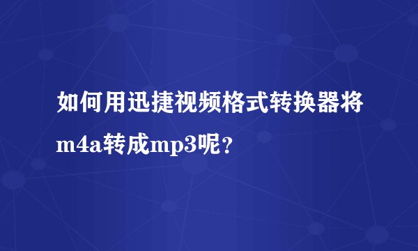 如何用迅捷视频格式转换器将m4a转成mp3呢?