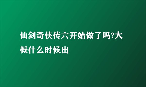 仙剑奇侠传六开始做了吗?大概什么时候出