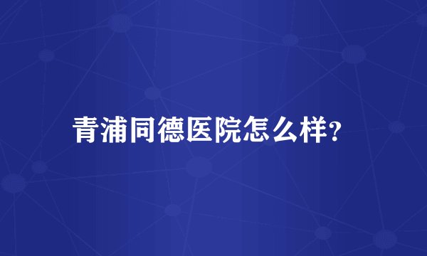 青浦同德医院怎么样？