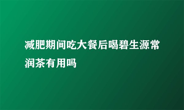 减肥期间吃大餐后喝碧生源常润茶有用吗