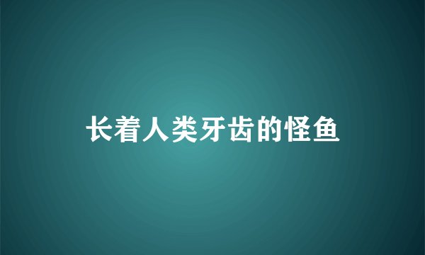 长着人类牙齿的怪鱼