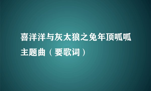 喜洋洋与灰太狼之兔年顶呱呱主题曲（要歌词）