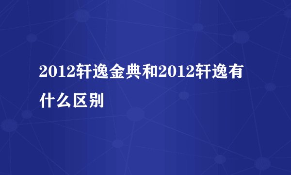2012轩逸金典和2012轩逸有什么区别