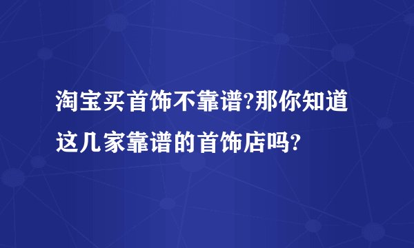 淘宝买首饰不靠谱?那你知道这几家靠谱的首饰店吗?