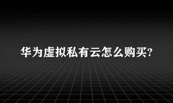 华为虚拟私有云怎么购买?